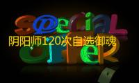 阴阳师120次自选御魂推荐2023